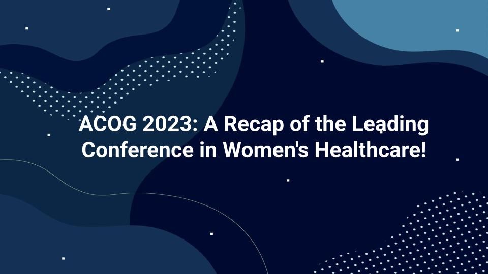 ACOG 2023 A Recap of the Leading Conference in Women's Healthcare!